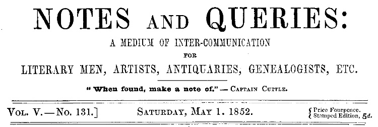 Notes and Queries, Vol. V, Number 131, May 1, 1852
A Medium of Inter-communication for Literary Men, Artists, Antiquaries, Genealogists, etc.
