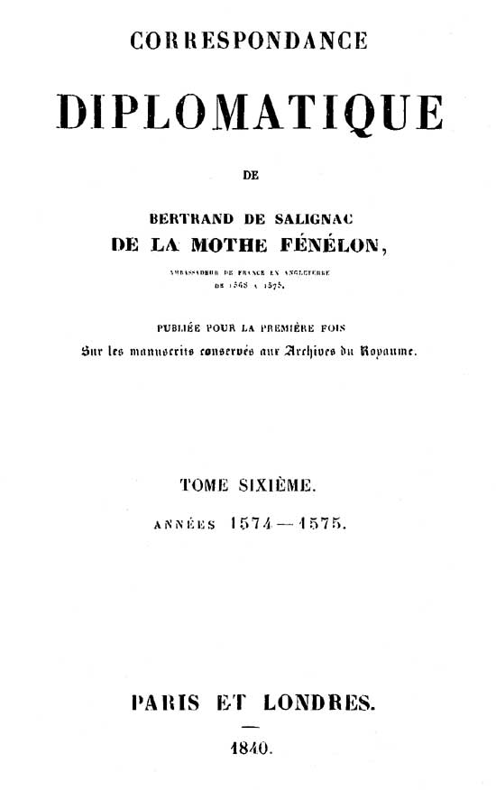 Correspondance diplomatique de Bertrand de Salignac de la Motte Fénélon, Tome Sixième Ambassadeur de France en Angleterre de 1568 à 1575 Correspondance diplomatique de Bertrand de Salignac de la Motte Fénélon, Tome Sixième Ambassadeur de France en Angleterre de 1568 à 1575