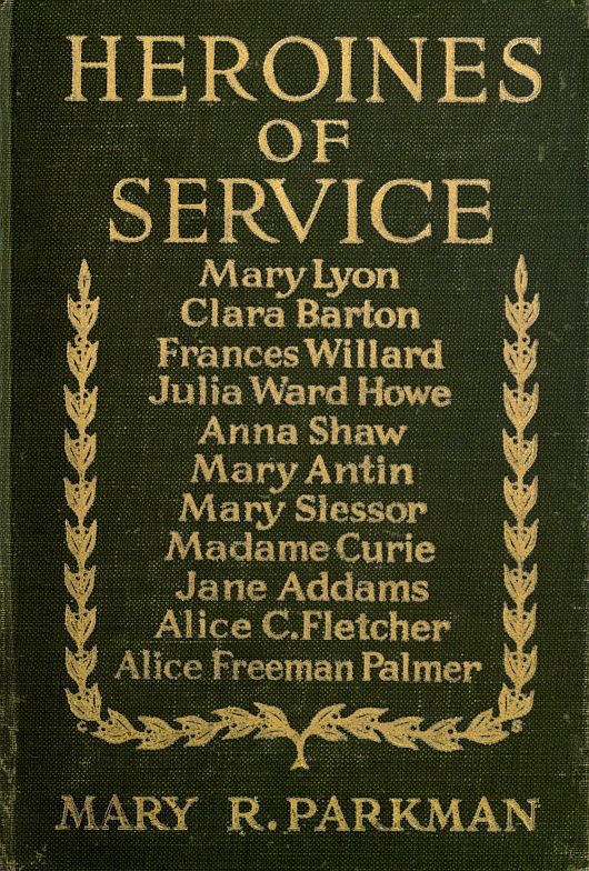 Heroines of Service
Mary Lyon, Alice Freeman Palmer, Clara Barton, Frances Willard, Julia Ward Howe, Anna Shaw, Mary Antin, Alice C. Fletcher, Mary Slessor of Calabar, Madame Curie, Jane Addams