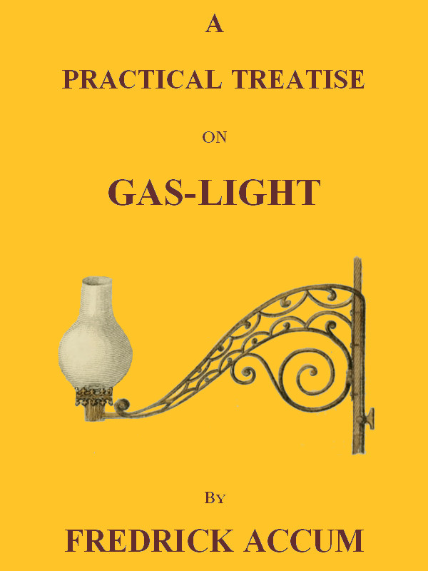 A Practical Treatise on Gas-light Exhibiting a Summary Description of the Apparatus and Machinery Best Calculated for Illuminating Streets, Houses, and Manufactories, with Carburetted Hydrogen, or Coal-Gas, with Remarks on the Utility, Safety, and General Nature of this new Branch of Civil Economy. A Practical Treatise on Gas-light Exhibiting a Summary Description of the Apparatus and Machinery Best Calculated for Illuminating Streets, Houses, and Manufactories, with Carburetted Hydrogen, or Coal-Gas, with Remarks on the Utility, Safety, and General Nature of this new Branch of Civil Economy.