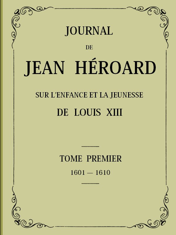 Journal de Jean Héroard - Tome 1
Sur l'enfance et la jeunesse de Louis XIII (1601-1610)
