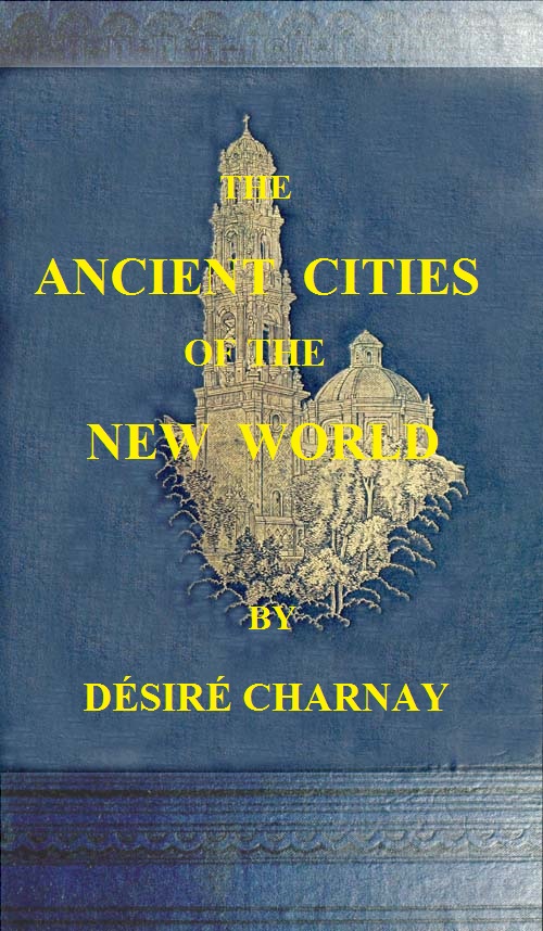 The Ancient Cities of the New World Being Travels and Explorations in Mexico and Central America From 1857-1882 The Ancient Cities of the New World Being Travels and Explorations in Mexico and Central America From 1857-1882