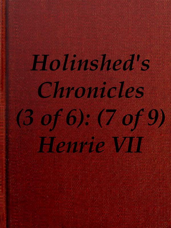 Chronicles of England, Scotland and Ireland (3 of 6): England (7 of 9)
Henrie the Seauenth, Sonne to Edmund Earle of Richmond, Which Edmund was Brother by the Moothers Side to Henrie the Sixt