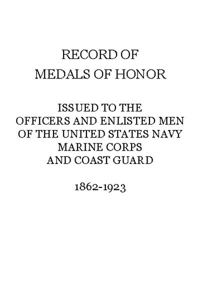 Record of Medals of Honor issued to the officers and enlisted men of the United States Navy, Marine Corps and Coast Guard, 1862-1923 Record of Medals of Honor issued to the officers and enlisted men of the United States Navy, Marine Corps and Coast Guard, 1862-1923