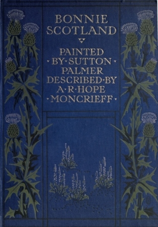 Bonnie Scotland Painted by Sutton Palmer; Described by A.R. Hope Moncrieff Bonnie Scotland Painted by Sutton Palmer; Described by A.R. Hope Moncrieff