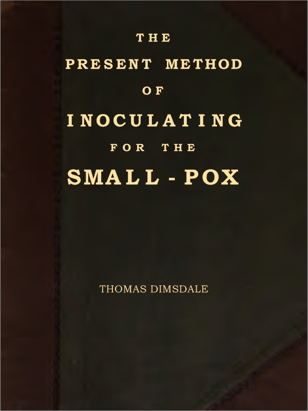 The Present Method of Inoculating for the Small-Pox To which are added, some experiments, instituted with a view to discover the effects of a similar treatment in the natural small-pox The Present Method of Inoculating for the Small-Pox To which are added, some experiments, instituted with a view to discover the effects of a similar treatment in the natural small-pox