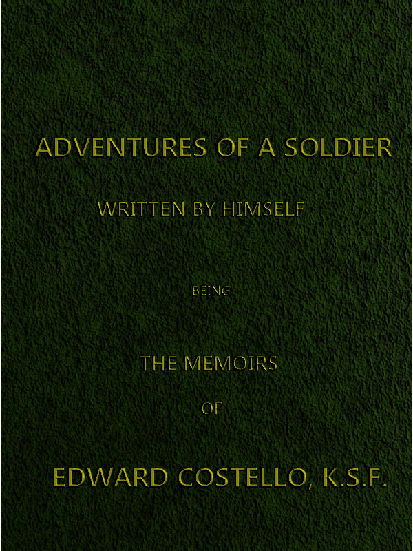 Adventures of a Soldier, Written by Himself
Being the Memoirs of Edward Costello, K.S.F. Formerly a Non-Commissioned Officer in the Rifle Brigade, Late Captain in the British Legion, and Now One of the Wardens of the Tower of London; Comprising Narratives of the Campaigns in the Peninsula under the Duke of Wellington, and the Subsequent Civil Wars in Spain.
