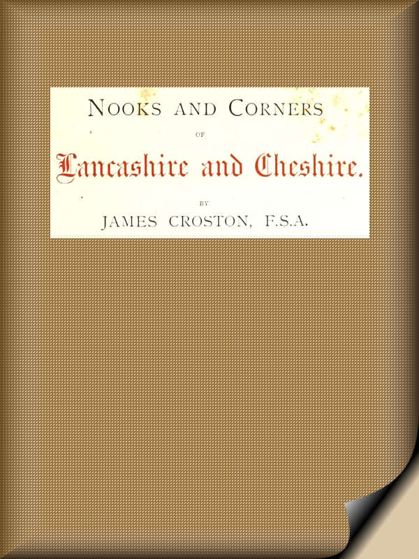 Nooks and Corners of Lancashire and Cheshire.
A Wayfarer's Notes in the Palatine Counties, Historical, Legendary, Genealogical, and Descriptive.