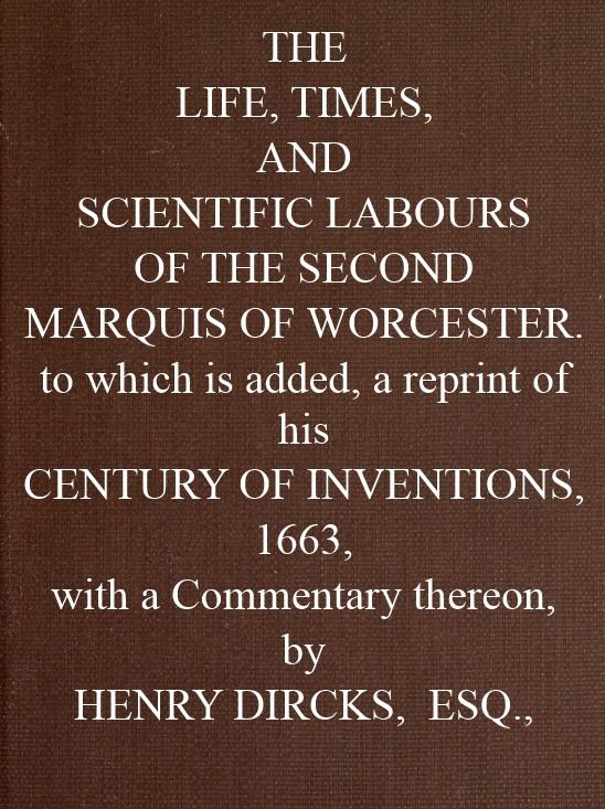 The Life, Times, and Scientific Labours of the Second Marquis of Worcester To which is added a reprint of his Century of Inventions, 1663, with a Commentary thereon. The Life, Times, and Scientific Labours of the Second Marquis of Worcester To which is added a reprint of his Century of Inventions, 1663, with a Commentary thereon.