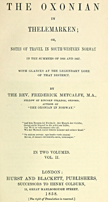 The Oxonian in Thelemarken, volume 2 (of 2)
or, Notes of travel in south-western Norway in the summers of 1856 and 1857. With glances at the legendary lore of that district.