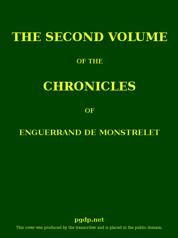 The Chronicles of Enguerrand de Monstrelet, Vol. 02 [of 13]
Containing an account of the cruel civil wars between the houses of Orleans and Burgundy, of the possession of Paris and Normandy by the English, their expulsion thence, and of other memorable events that happened in the kingdom of France, as well as in other countries