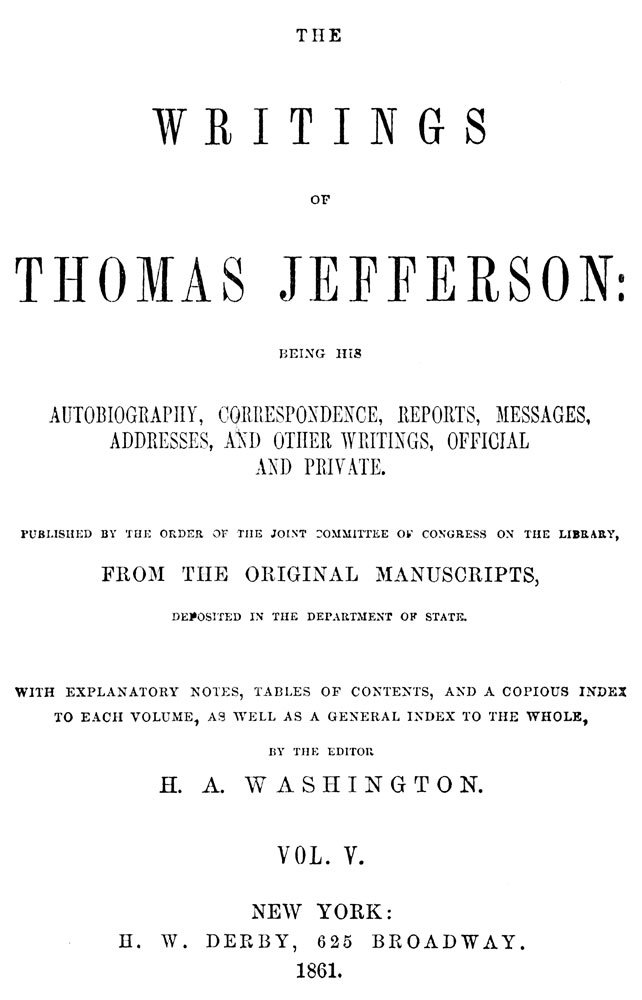 The Writings of Thomas Jefferson, Vol. 5 (of 9)
Being His Autobiography, Correspondence, Reports, Messages, Addresses, and Other Writings, Official and Private