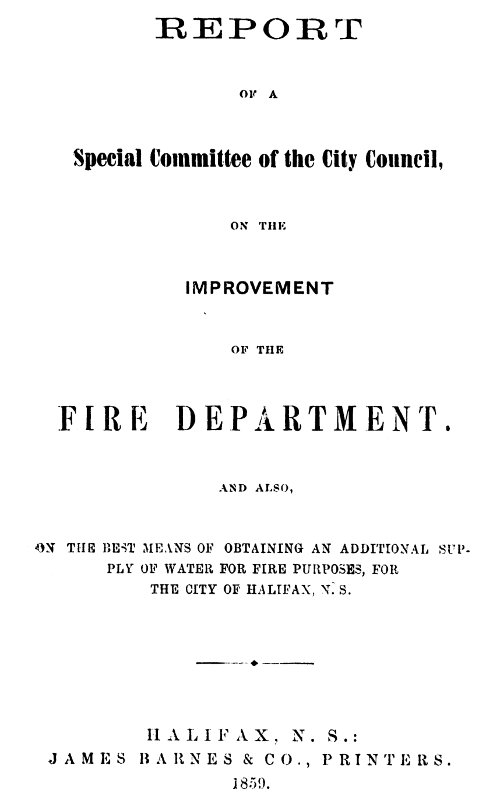 Report of a special committee of the City Council, on the improvement of the Fire Department
and also, on the best means of obtaining an additional supply of water for fire purposes, for the city of Halifax, N.S.