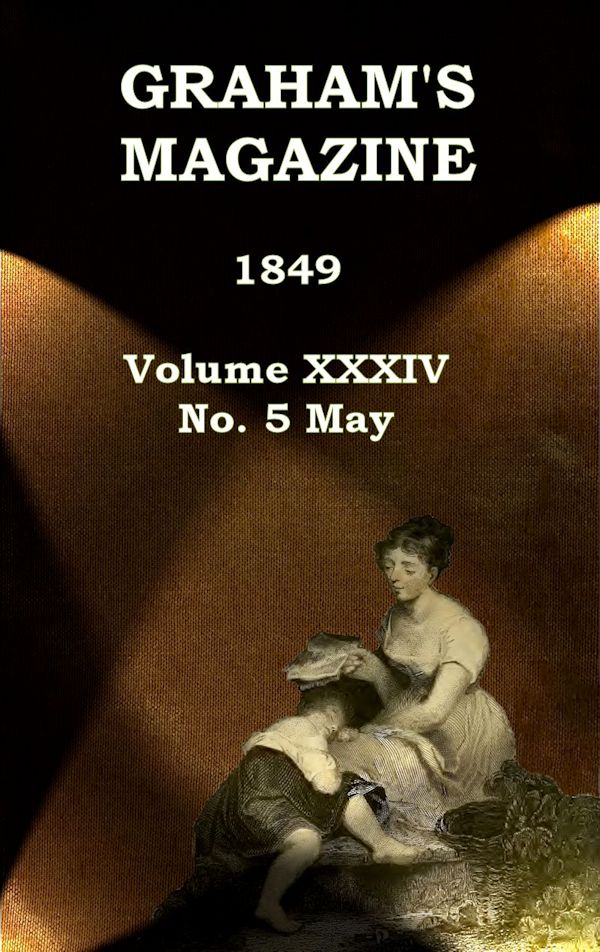 Graham's Magazine, Vol. XXXIV, No. 5, May 1849 Graham's Magazine, Vol. XXXIV, No. 5, May 1849