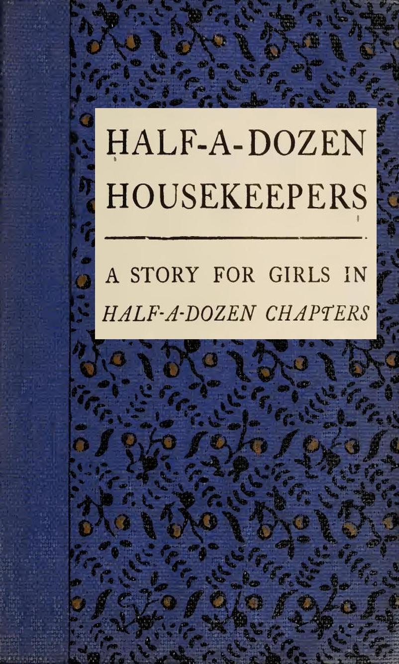 Half-A-Dozen Housekeepers: A Story for Girls in Half-A-Dozen Chapters Half-A-Dozen Housekeepers: A Story for Girls in Half-A-Dozen Chapters