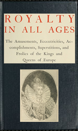 Royalty in All Ages
The Amusements, Eccentricities, Accomplishments, Superstitions and Frolics of the Kings and Queens of Europe