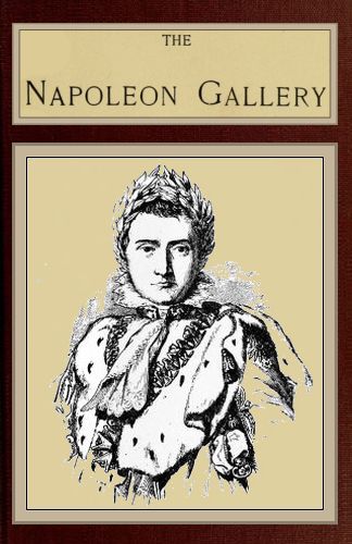 The Napoleon Gallery or, Illustrations of the life and times of the emperor of France The Napoleon Gallery or, Illustrations of the life and times of the emperor of France