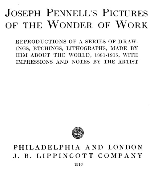 Joseph Pennell's Pictures of the Wonder of Work Reproductions of a Series of Drawings, Etchings, and Lithographs, Made by Him about the World, 1881-1915, with Impressions and Notes by the Artist Joseph Pennell's Pictures of the Wonder of Work Reproductions of a Series of Drawings, Etchings, and Lithographs, Made by Him about the World, 1881-1915, with Impressions and Notes by the Artist