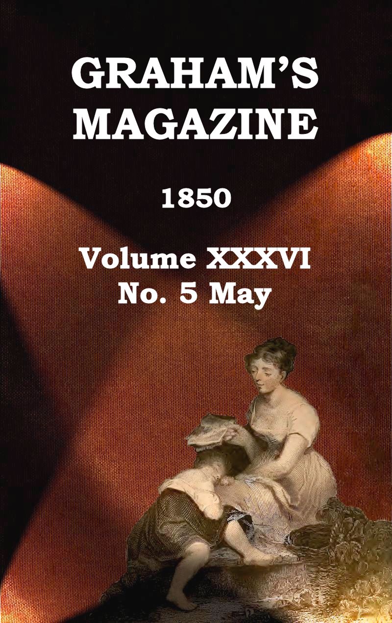 Graham's Magazine, Vol. XXXVI, No. 5, May 1850 Graham's Magazine, Vol. XXXVI, No. 5, May 1850