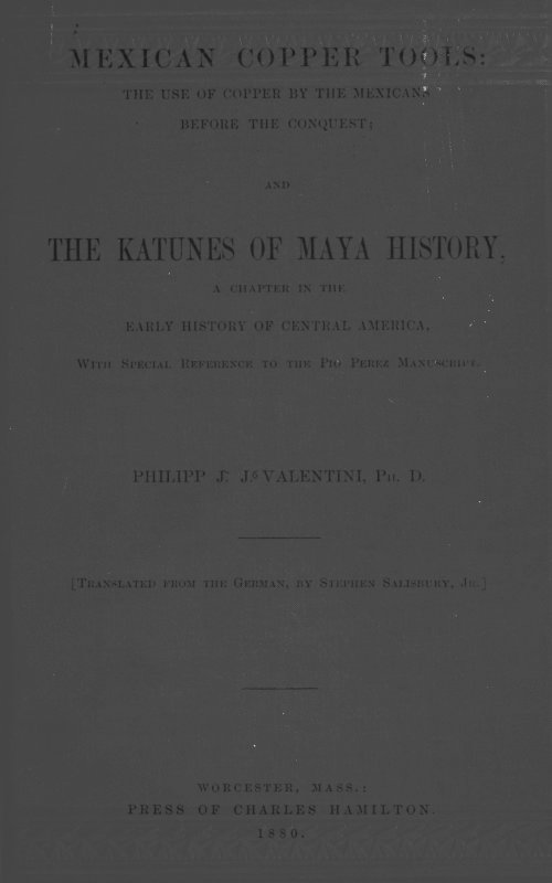 Mexican Copper Tools: The Use of Copper by the Mexicans Before the Conquest; and the Katunes of Maya History, a Chapter in the Early History of Central America, With Special Reference to the Pio Perez Manuscript. Mexican Copper Tools: The Use of Copper by the Mexicans Before the Conquest; and the Katunes of Maya History, a Chapter in the Early History of Central America, With Special Reference to the Pio Perez Manuscript.