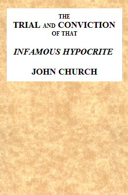 The Trial and Conviction of That Infamous Hypocrite John Church The Surrey Tabernacle Preacher, Borough-road, St. George's Fields, for an Abominable Offence; Including the Whole of the Evidence; Tried Before Lord Ellenborough, at the Surrey Assizes, Croydon, Saturday, August 16, 1817. To Which Is Added, His Life, Confessions, Notes of One of His Sermons, the Whole of the Love-letters, &c. &c. The Trial and Conviction of That Infamous Hypocrite John Church The Surrey Tabernacle Preacher, Borough-road, St. George's Fields, for an Abominable Offence; Including the Whole of the Evidence; Tried Before Lord Ellenborough, at the Surrey Assizes, Croydon, Saturday, August 16, 1817. To Which Is Added, His Life, Confessions, Notes of One of His Sermons, the Whole of the Love-letters, &c. &c.