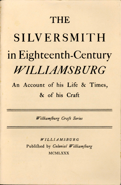 The Silversmith in Eighteenth-Century Williamsburg An Account of His Life & Times, & of His Craft The Silversmith in Eighteenth-Century Williamsburg An Account of His Life & Times, & of His Craft
