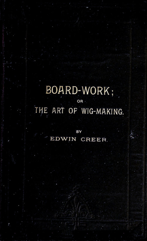 Board-Work; or the Art of Wig-making, Etc.
Designed For the Use of Hairdressers and Especially of Young Men in the Trade. To Which Is Added Remarks Upon Razors, Razor-sharpening, Razor Strops, & Miscellaneous Recipes, Specially Selected.