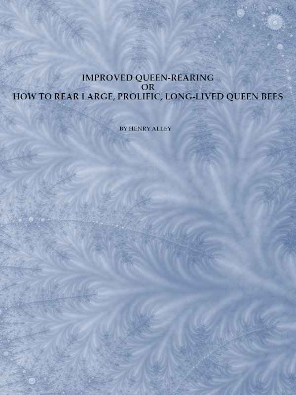 Improved Queen-Rearing; or, How to Rear Large, Prolific, Long-Lived Queen Bees The Result of Nearly Half a Century's Experience in Rearing Queen Bees, Giving the Practical, Every-day Work of the Queen-Rearing Apiary Improved Queen-Rearing; or, How to Rear Large, Prolific, Long-Lived Queen Bees The Result of Nearly Half a Century's Experience in Rearing Queen Bees, Giving the Practical, Every-day Work of the Queen-Rearing Apiary