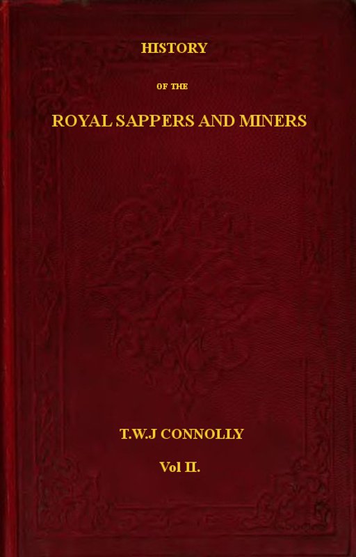 History of the Royal Sappers and Miners, Volume 2 (of 2) From the Formation of the Corps in March 1712 to the date when its designation was changed to that of Royal Engineers History of the Royal Sappers and Miners, Volume 2 (of 2) From the Formation of the Corps in March 1712 to the date when its designation was changed to that of Royal Engineers