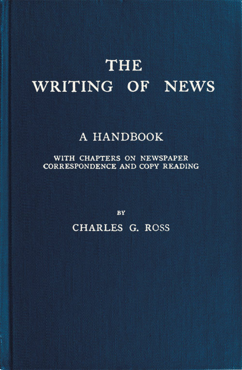 The Writing of News
A Handbook with Chapters on Newspaper Correspondence and Copy Reading