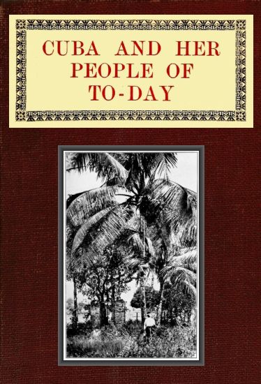 Cuba and Her People of To-day An account of the history and progress of the island previous to its independence; a description of its physical features; a study of its people; and, in particular, an examination of its present political conditions, its industries, natural resources, and prospects; together with information and suggestions designed to aid the prospective investor or settler Cuba and Her People of To-day An account of the history and progress of the island previous to its independence; a description of its physical features; a study of its people; and, in particular, an examination of its present political conditions, its industries, natural resources, and prospects; together with information and suggestions designed to aid the prospective investor or settler