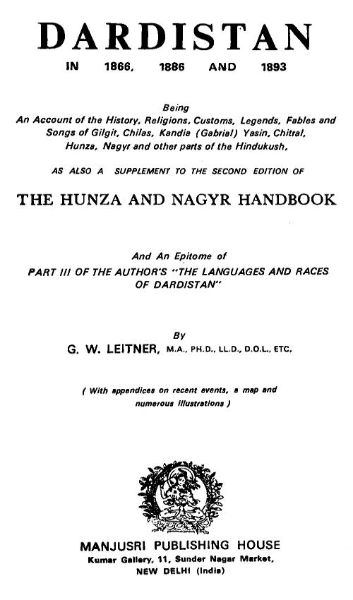 Dardistan in 1866, 1886 and 1893
Being an account of the history, religions, customs, legends, fables, and songs of Gilgit, Chilas, Kandia (Gabrial), Dasin, Chitral, Hunsa, Nagyr, and other parts of the Hindukush, as also a supplement to the second edition of the Hunza and Nagyr handbook and an epitome of part III of the author's "The languages and races of Dardistan"