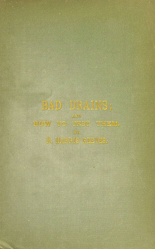 Bad Drains; and How to Test Them
With notes on the ventilation of sewers, drains, and sanitary fittings, and the origin and transmission of zymotic disease
