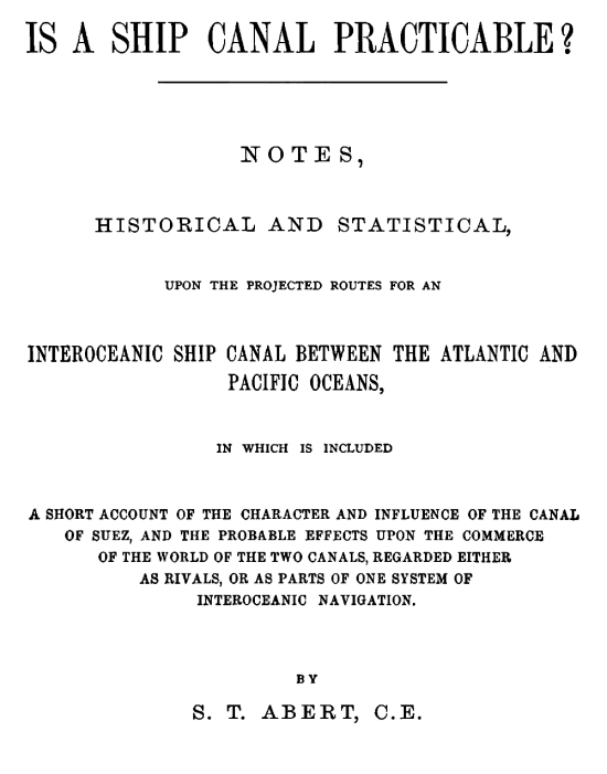 Is a Ship Canal Practicable? Notes, Historical and Statistical, Upon the Projected Routes for an Interoceanic Ship Canal Between the Atlantic and Pacific Oceans, in Which is Included a Short Account of the Character and Influence of the Canal of Suez, and the Probable Effects Upon the Commerce of the World of the Two Canals, Regarded Either as Rivals, or as Parts of One System of Interoceanic Navigation Is a Ship Canal Practicable? Notes, Historical and Statistical, Upon the Projected Routes for an Interoceanic Ship Canal Between the Atlantic and Pacific Oceans, in Which is Included a Short Account of the Character and Influence of the Canal of Suez, and the Probable Effects Upon the Commerce of the World of the Two Canals, Regarded Either as Rivals, or as Parts of One System of Interoceanic Navigation