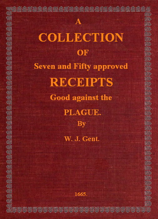 A Collection of Seven and Fifty approved Receipts Good against the Plague
Taken out of the five books of that renowned Dr. Don Alexes secrets, for the benefit of the poorer sort of people of these nations.