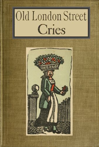 Old London Street Cries and the Cries of To-day With Heaps of Quaint Cuts Including Hand-coloured Frontispiece Old London Street Cries and the Cries of To-day With Heaps of Quaint Cuts Including Hand-coloured Frontispiece