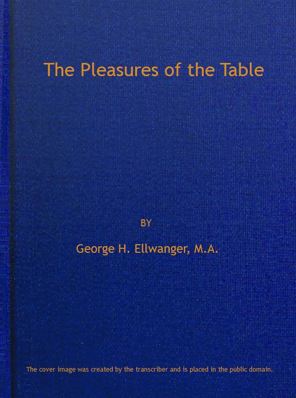The Pleasures of the Table An Account of Gastronomy from Ancient Days to Present Times. With a History of Its Literature, Schools, and Most Distinguished Artists; Together With Some Special Recipes, and Views Concerning the Aesthetics of Dinners and Dinner-giving The Pleasures of the Table An Account of Gastronomy from Ancient Days to Present Times. With a History of Its Literature, Schools, and Most Distinguished Artists; Together With Some Special Recipes, and Views Concerning the Aesthetics of Dinners and Dinner-giving