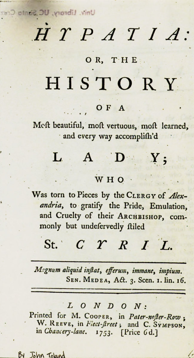 Hypatia
or, The history of a most beautiful, most vertuous, most learned, and every way accomplish'd lady; who was torn to pieces by the clergy of Alexandria, to gratify the pride, emulation, and cruelty of their archbishop, commonly but undeservedly styled St. Cyril