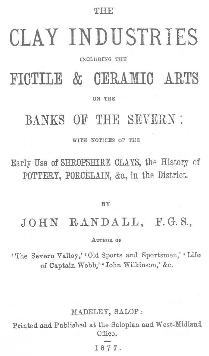 The Clay Industries, Including the Fictile & Ceramic Arts on the Banks of the Severn with notices of the early use of Shropshire clays, the history of pottery, porcelain, &c. in the district The Clay Industries, Including the Fictile & Ceramic Arts on the Banks of the Severn with notices of the early use of Shropshire clays, the history of pottery, porcelain, &c. in the district