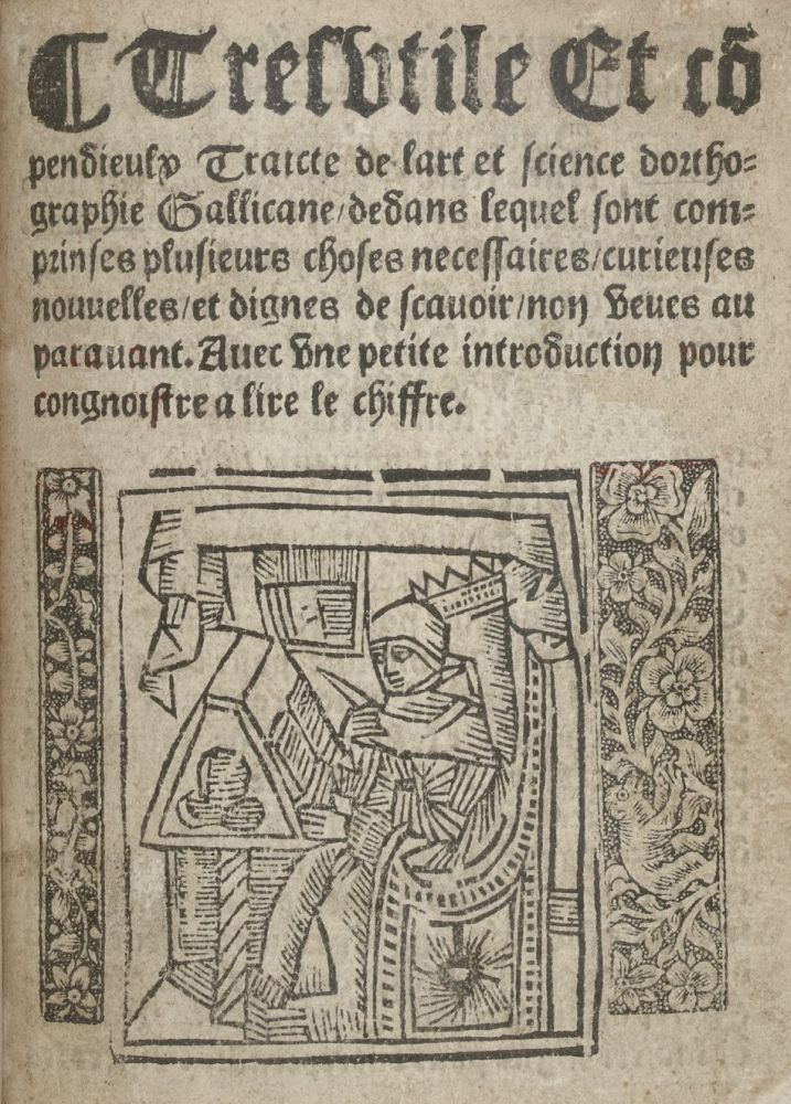 Tres utile et compendieulx Traicte de l'art et science d'orthographie gallicane dedans lequel sont comprinses plusieurs choses necessaires, curieuses, nouvelles et dignes de scavoir non veues auparavant. Avec une petite introduction pour congnoistre a lire le chiffre
