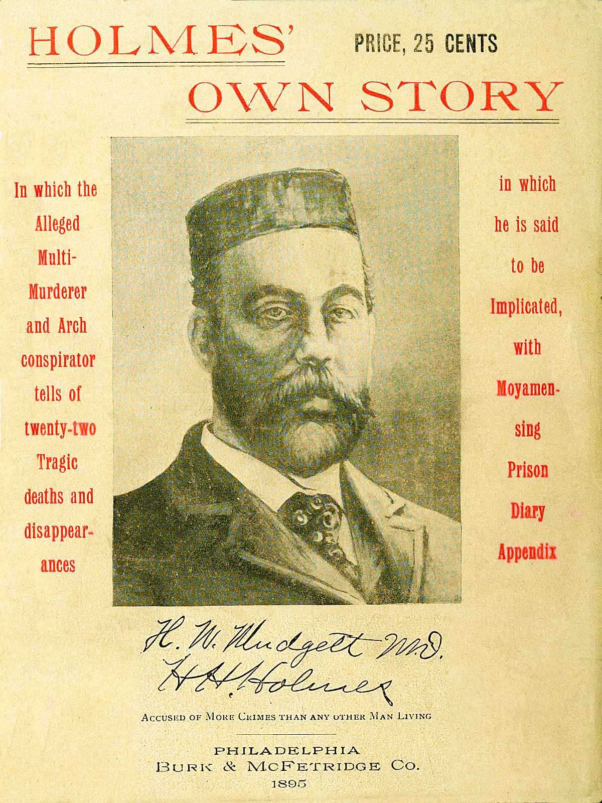 Holmes' Own Story
In Which the Alleged Multi-murderer and Arch Conspirator Tells of the Twenty-two Tragic Deaths and Disappearances in Which He Is Said to Be Implicated, With Moyamensing Prison Diary Appendix