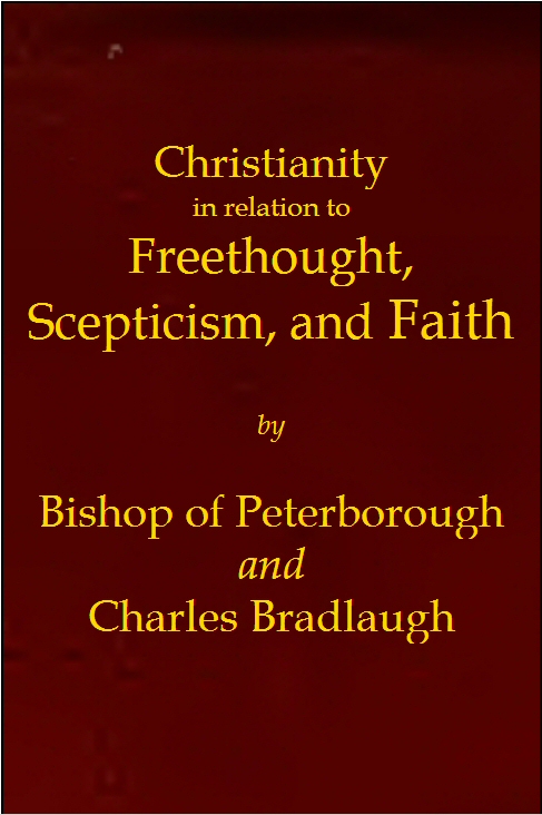 Christianity in relation to Freethought, Scepticism, and Faith Three discourses by the Bishop of Peterborough with special replies by Mr. C. Bradlaugh Christianity in relation to Freethought, Scepticism, and Faith Three discourses by the Bishop of Peterborough with special replies by Mr. C. Bradlaugh