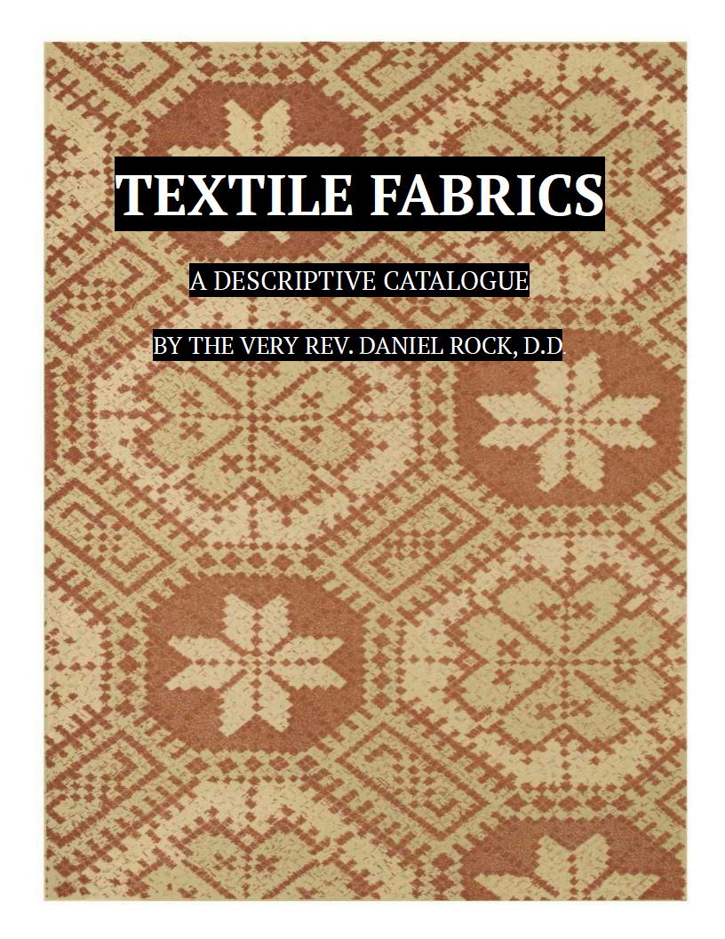 Textile Fabrics A Descriptive Catalogue of the Collection of Church-vestments, Dresses, Silk Stuffs, Needlework and Tapestries, forming that Section of the Museum Textile Fabrics A Descriptive Catalogue of the Collection of Church-vestments, Dresses, Silk Stuffs, Needlework and Tapestries, forming that Section of the Museum