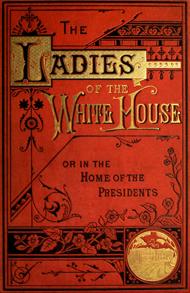 The Ladies of the White House; Or, in the Home of the Presidents Being a Complete History of the Social and Domestic Lives of the Presidents from Washington to the Present Time—1789–1881 The Ladies of the White House; Or, in the Home of the Presidents Being a Complete History of the Social and Domestic Lives of the Presidents from Washington to the Present Time—1789–1881