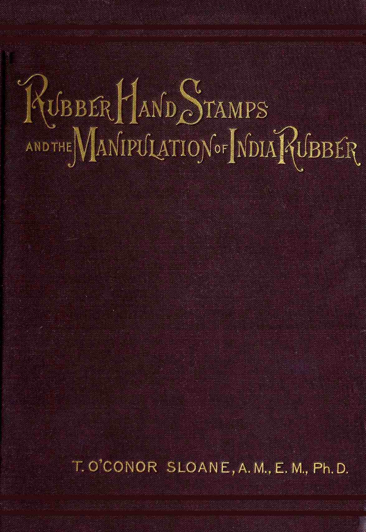 Rubber Hand Stamps and the Manipulation of Rubber A practical treatise on the manufacture of India rubber hand stamps, small articles of India rubber, the hektograph, special inks, cements, and allied subjects Rubber Hand Stamps and the Manipulation of Rubber A practical treatise on the manufacture of India rubber hand stamps, small articles of India rubber, the hektograph, special inks, cements, and allied subjects