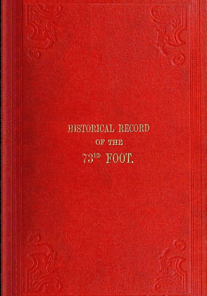 Historical Record of the Seventy-Third Regiment
Containing an account of the formation of the Regiment from the period of its being raised as the Second Battalion of the Forty-Second Royal Highlanders in 1780 and of its subsequent services to 1851