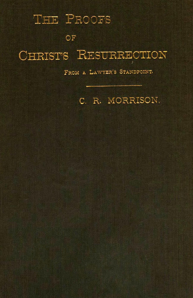 The Proofs of Christ's Resurrection; from a Lawyer's Standpoint The Proofs of Christ's Resurrection; from a Lawyer's Standpoint