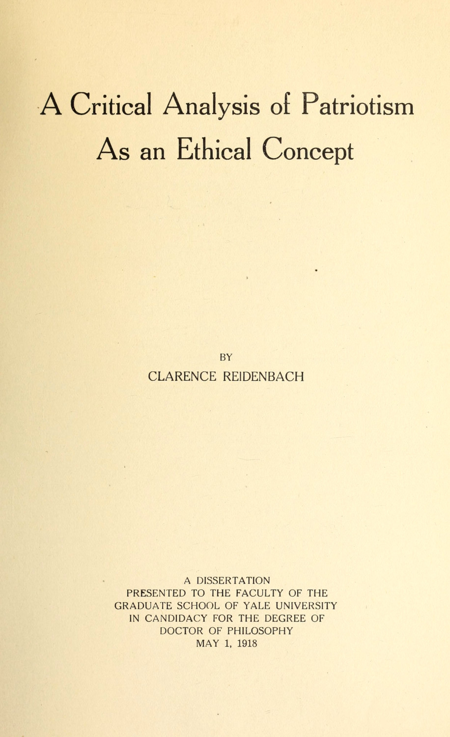 A Critical Analysis of Patriotism As an Ethical Concept A Dissertation Presented to the Faculty of the Graduate School of Yale University in Candidacy for the Degree of Doctor of Philosophy May 1, 1918 A Critical Analysis of Patriotism As an Ethical Concept A Dissertation Presented to the Faculty of the Graduate School of Yale University in Candidacy for the Degree of Doctor of Philosophy May 1, 1918