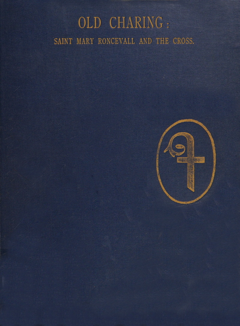 Historical sketches of old Charing. The hospital and chapel of Saint Mary Roncevall. Eleanor of Castile, Queen of England, and the monuments erected in her memory. Historical sketches of old Charing. The hospital and chapel of Saint Mary Roncevall. Eleanor of Castile, Queen of England, and the monuments erected in her memory.